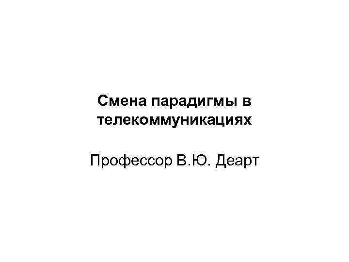 Смена парадигмы в телекоммуникациях Профессор В. Ю. Деарт 