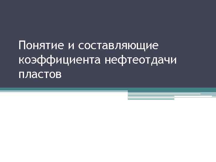 Понятие и составляющие коэффициента нефтеотдачи пластов 