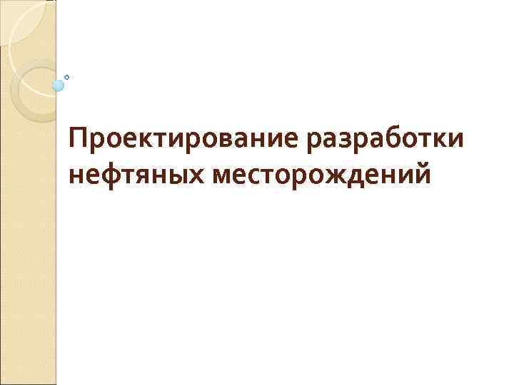 Проектирование разработки нефтяных месторождений 