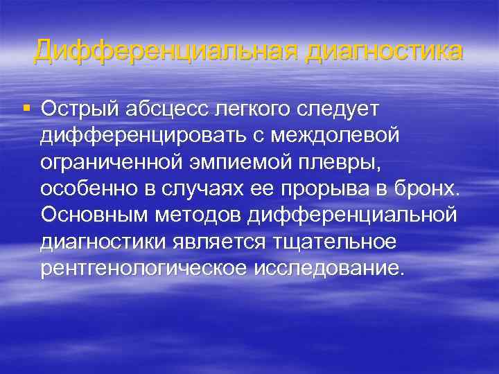 Дифференциальная диагностика § Острый абсцесс легкого следует дифференцировать с междолевой ограниченной эмпиемой плевры, особенно