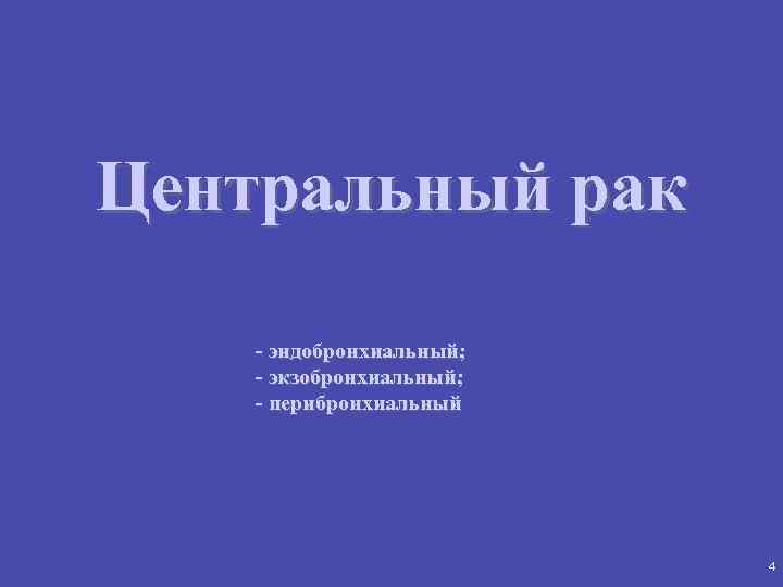 Центральный рак - эндобронхиальный; - экзобронхиальный; - перибронхиальный 4 