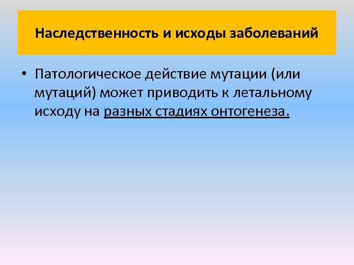 Наследственность и исходы заболеваний • Патологическое действие мутации (или мутаций) может приводить к летальному