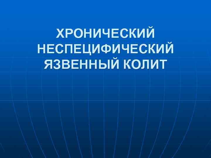 ХРОНИЧЕСКИЙ НЕСПЕЦИФИЧЕСКИЙ ЯЗВЕННЫЙ КОЛИТ 