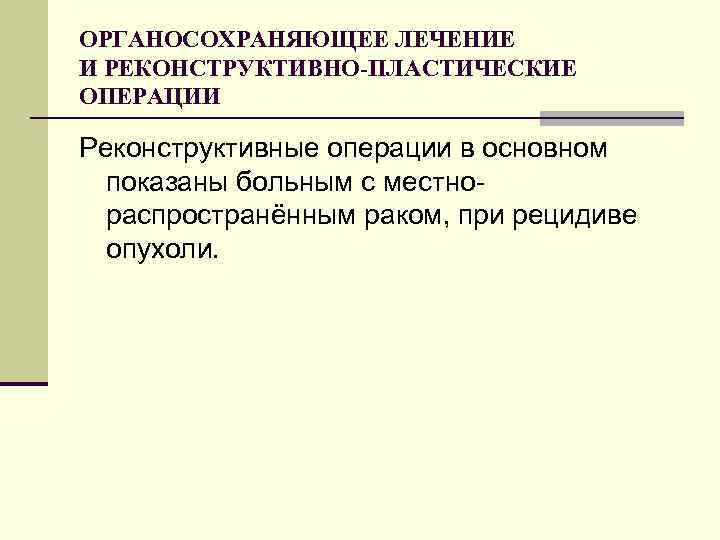ОРГАНОСОХРАНЯЮЩЕЕ ЛЕЧЕНИЕ И РЕКОНСТРУКТИВНО-ПЛАСТИЧЕСКИЕ ОПЕРАЦИИ Реконструктивные операции в основном показаны больным с местнораспространённым раком,