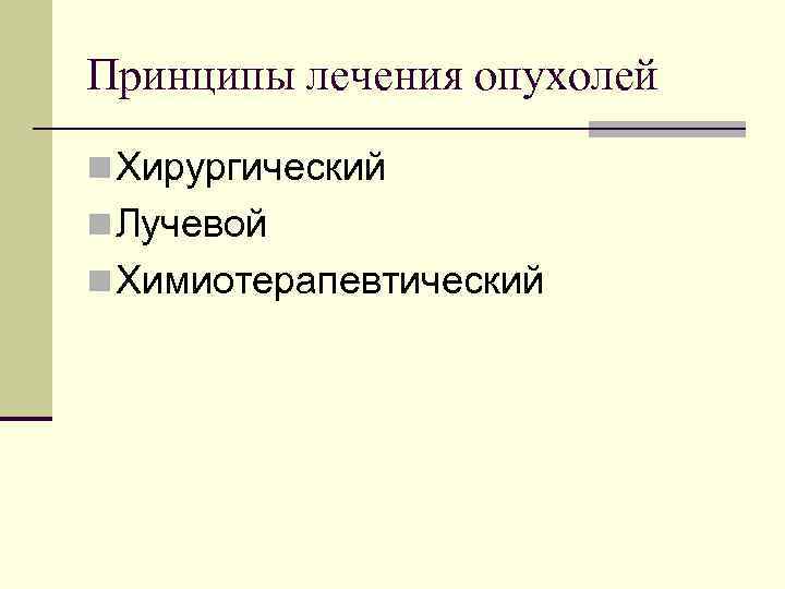 Принципы лечения опухолей Хирургический Лучевой Химиотерапевтический 