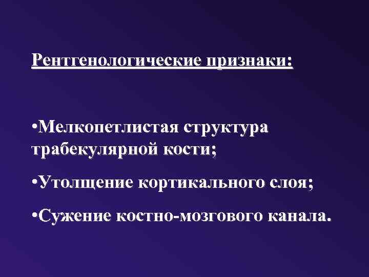 Рентгенологические признаки: • Мелкопетлистая структура трабекулярной кости; • Утолщение кортикального слоя; • Сужение костно-мозгового