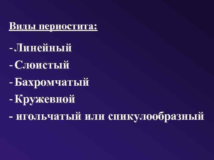 Виды периостита: - Линейный - Слоистый - Бахромчатый - Кружевной - игольчатый или спикулообразный