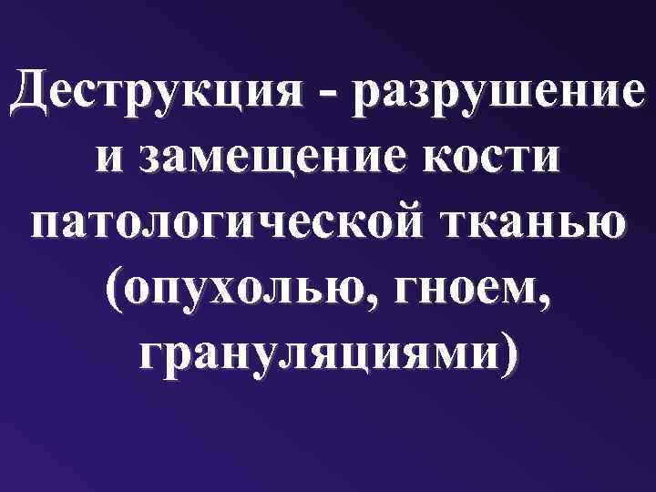 Деструкция - разрушение и замещение кости патологической тканью (опухолью, гноем, грануляциями) 