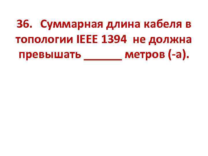 36. Суммарная длина кабеля в топологии IEEE 1394 не должна превышать ______ метров (-а).