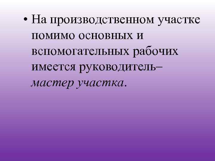  • На производственном участке помимо основных и вспомогательных рабочих имеется руководитель– мастер участка.