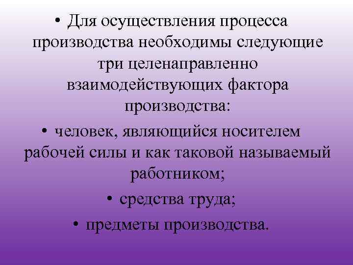  • Для осуществления процесса производства необходимы следующие три целенаправленно взаимодействующих фактора производства: •