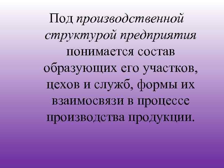 Под производственной структурой предприятия понимается состав образующих его участков, цехов и служб, формы их