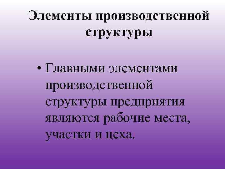 Элементы производственной структуры • Главными элементами производственной структуры предприятия являются рабочие места, участки и