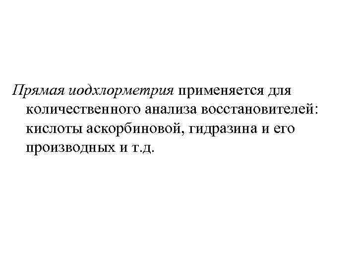 Прямая иодхлорметрия применяется для количественного анализа восстановителей: кислоты аскорбиновой, гидразина и его производных и