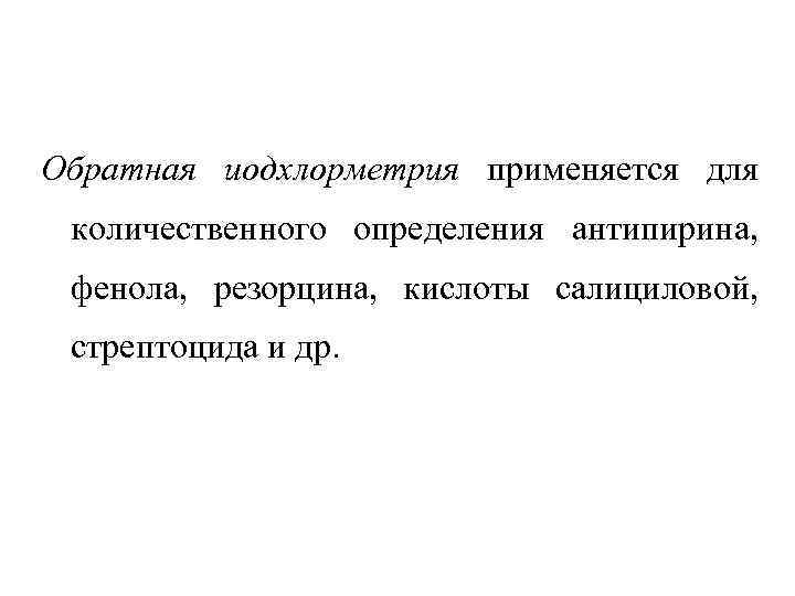 Обратная иодхлорметрия применяется для количественного определения антипирина, фенола, резорцина, кислоты салициловой, стрептоцида и др.