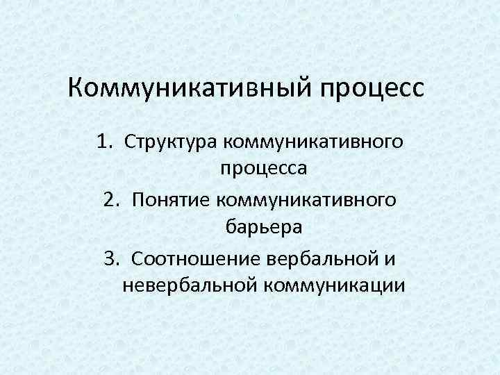 Коммуникативный процесс 1. Структура коммуникативного процесса 2. Понятие коммуникативного барьера 3. Соотношение вербальной и