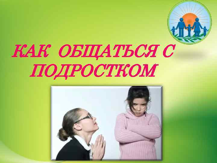 КАК ОБЩАТЬСЯ С ПОДРОСТКОМ 