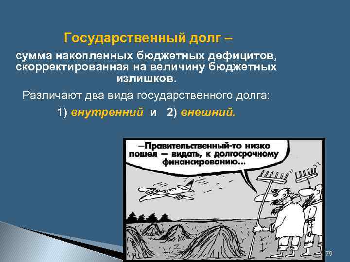 Государственный долг – сумма накопленных бюджетных дефицитов, скорректированная на величину бюджетных излишков. Различают два