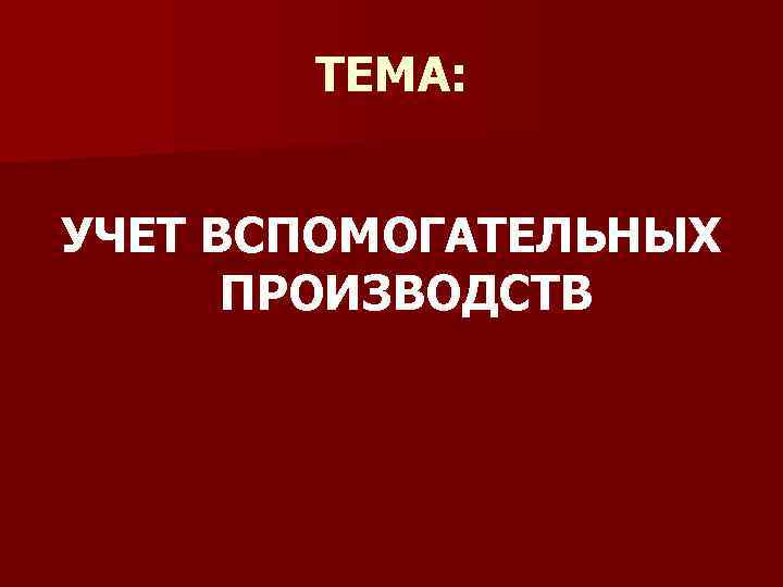 ТЕМА: УЧЕТ ВСПОМОГАТЕЛЬНЫХ ПРОИЗВОДСТВ 