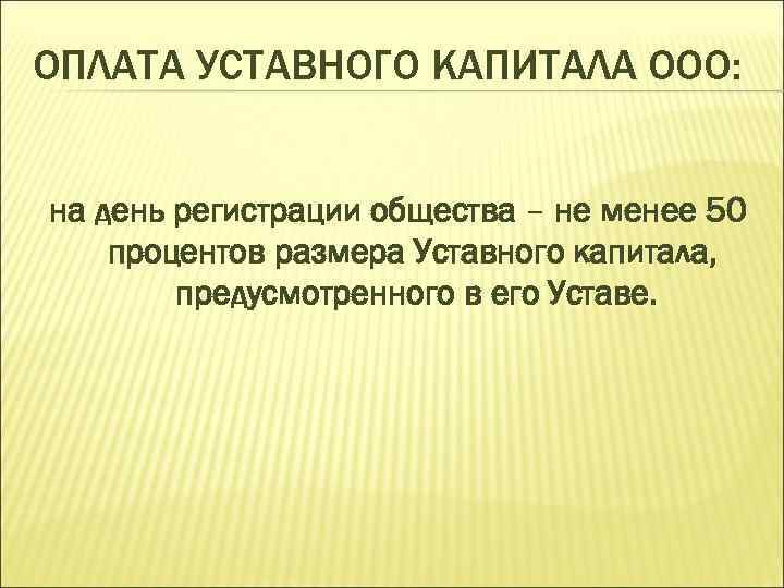 ОПЛАТА УСТАВНОГО КАПИТАЛА ООО: на день регистрации общества – не менее 50 процентов размера