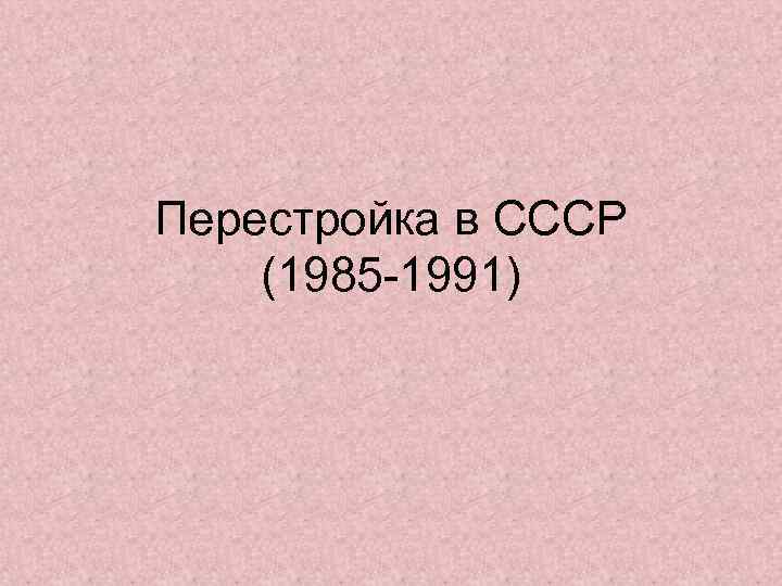 Перестройка в СССР (1985 -1991) 