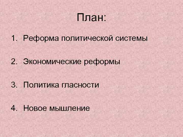 План: 1. Реформа политической системы 2. Экономические реформы 3. Политика гласности 4. Новое мышление