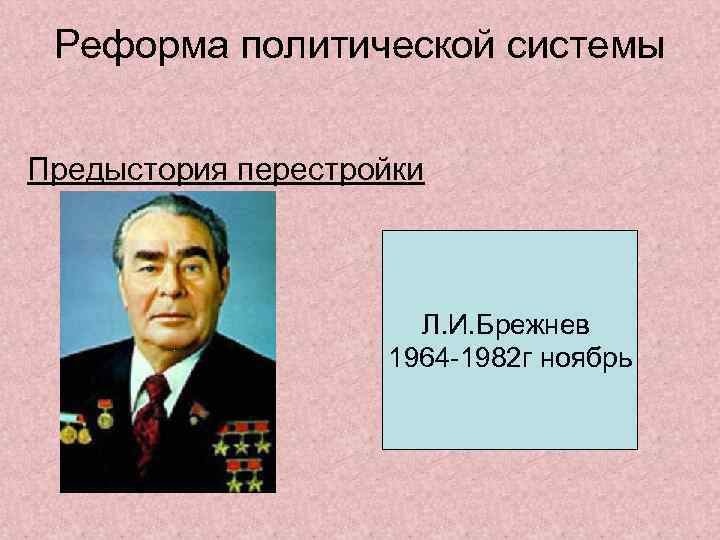 Реформа политической системы Предыстория перестройки Л. И. Брежнев 1964 -1982 г ноябрь 