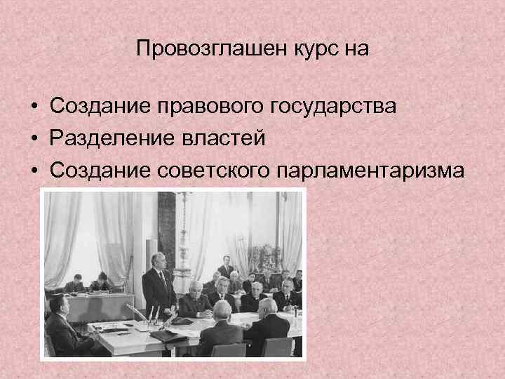 Провозглашен курс на • Создание правового государства • Разделение властей • Создание советского парламентаризма