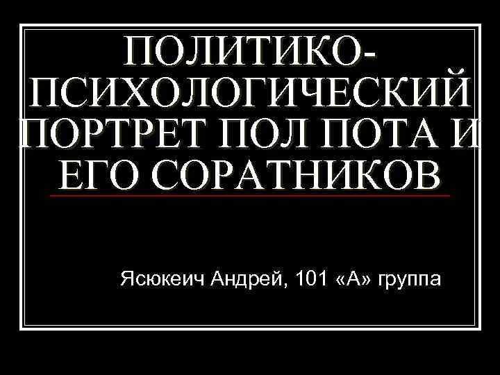 ПОЛИТИКОПСИХОЛОГИЧЕСКИЙ ПОРТРЕТ ПОЛ ПОТА И ЕГО СОРАТНИКОВ Ясюкеич Андрей, 101 «А» группа 