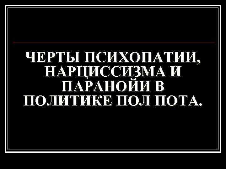 ЧЕРТЫ ПСИХОПАТИИ, НАРЦИССИЗМА И ПАРАНОЙИ В ПОЛИТИКЕ ПОЛ ПОТА. 