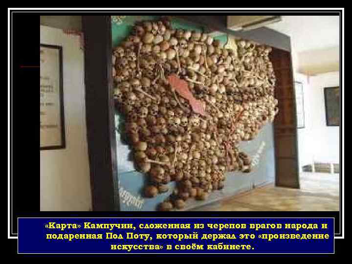  «Карта» Кампучии, сложенная из черепов врагов народа и подаренная Пол Поту, который держал