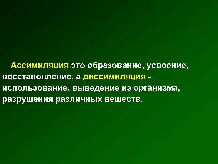 Ассимиляция это образование, усвоение, восстановление, а диссимиляция - использование, выведение из организма, разрушения различных