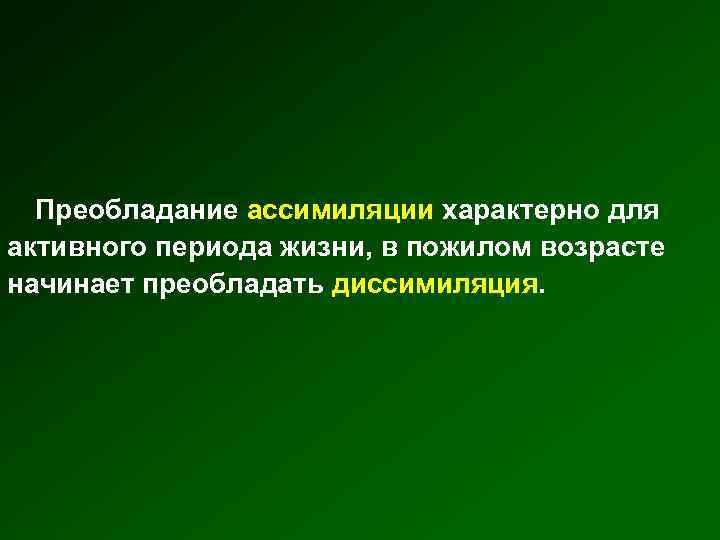 Преобладание ассимиляции характерно для активного периода жизни, в пожилом возрасте начинает преобладать диссимиляция. 