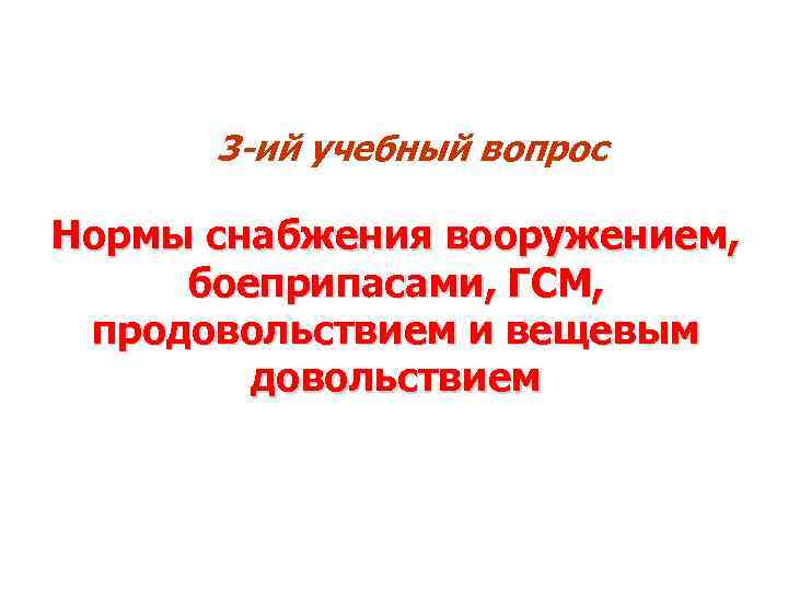 3 -ий учебный вопрос Нормы снабжения вооружением, боеприпасами, ГСМ, продовольствием и вещевым довольствием 