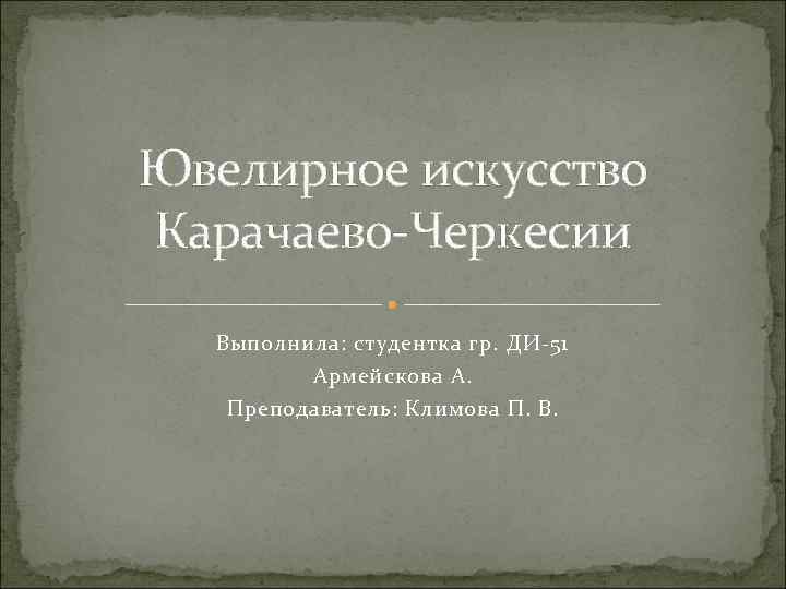 Ювелирное искусство Карачаево-Черкесии Выполнила: студентка гр. ДИ-51 Армейскова А. Преподаватель: Климова П. В. 