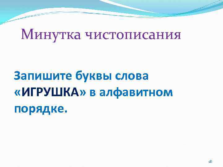 Минутка чистописания Запишите буквы слова «ИГРУШКА» в алфавитном порядке. 18 