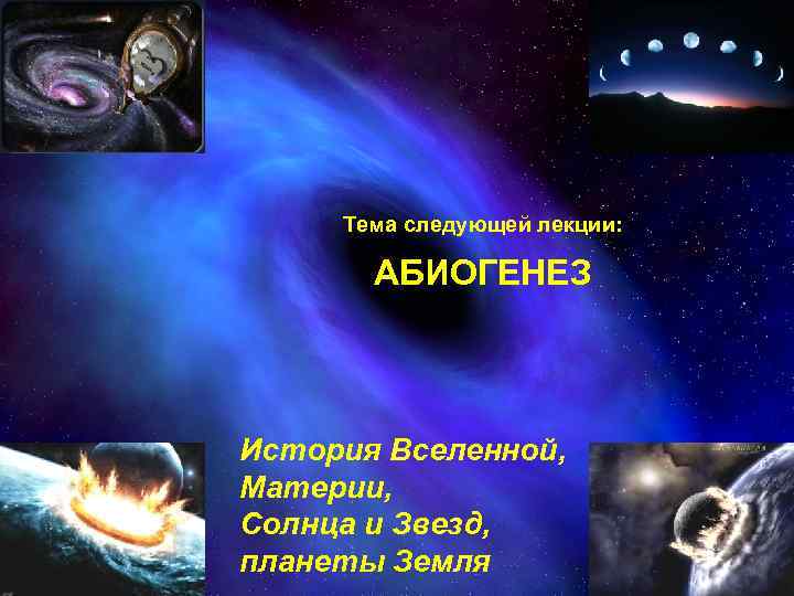 Тема следующей лекции: АБИОГЕНЕЗ История Вселенной, Материи, Солнца и Звезд, планеты Земля 