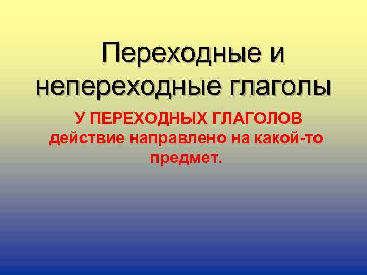 Переходные и непереходные глаголы У ПЕРЕХОДНЫХ ГЛАГОЛОВ действие направлено на какой-то предмет. 
