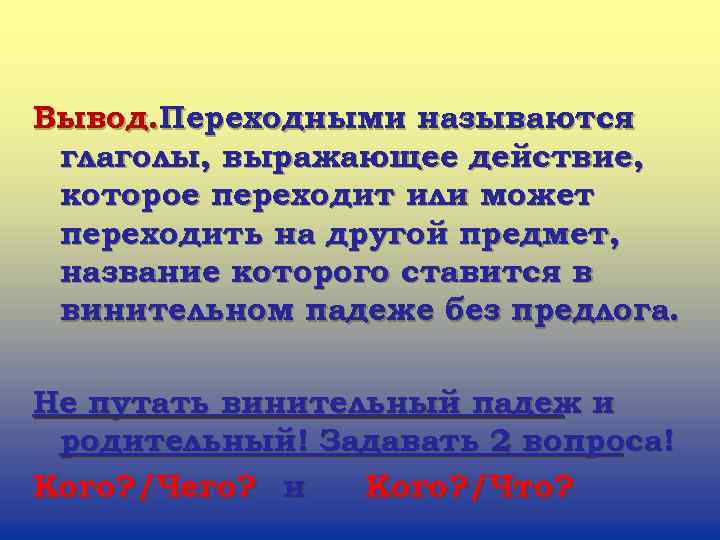 Вывод. Переходными называются глаголы, выражающее действие, которое переходит или может переходить на другой предмет,