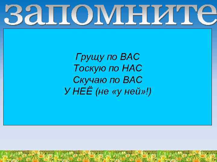 Грущу по ВАС Тоскую по НАС Скучаю по ВАС У НЕЁ (не «у ней»