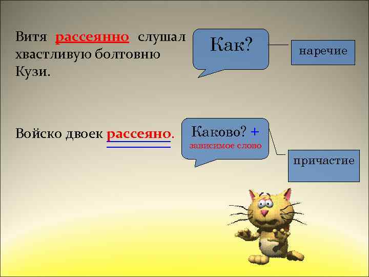 рассеянно Витя рассеянно слушал хвастливую болтовню Кузи. Войско двоек рассеяно. Как? наречие Каково? +
