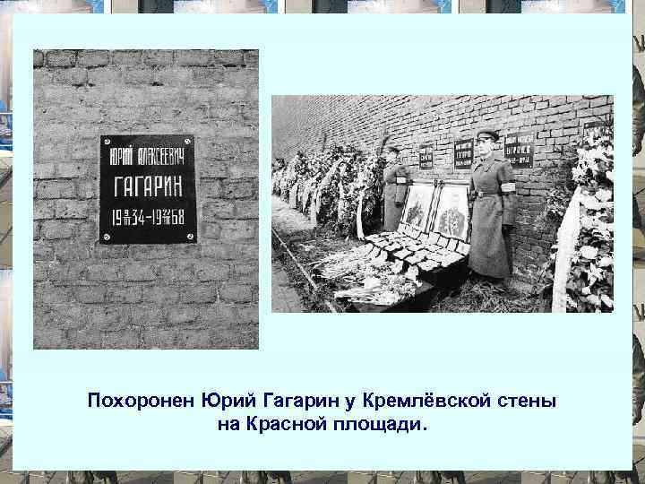 Похоронен Юрий Гагарин у Кремлёвской стены на Красной площади. 