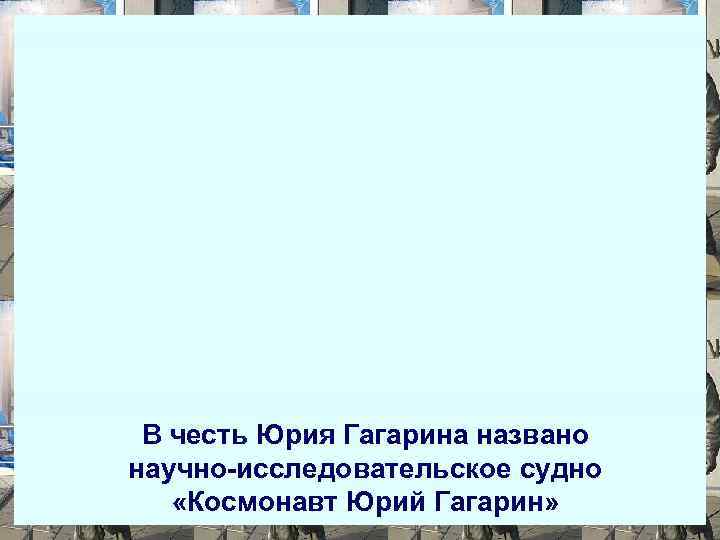 В честь Юрия Гагарина названо научно-исследовательское судно «Космонавт Юрий Гагарин» 