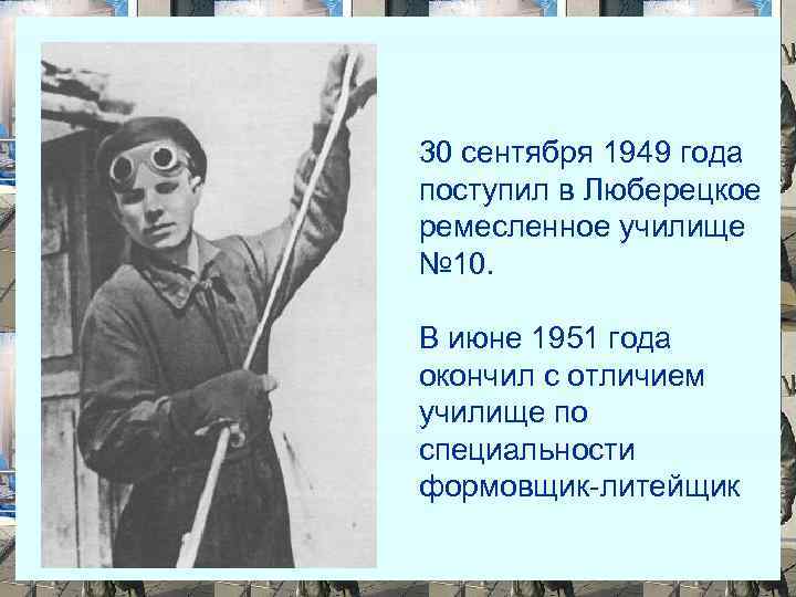 30 сентября 1949 года поступил в Люберецкое ремесленное училище № 10. В июне 1951