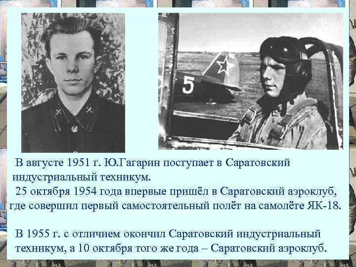 В августе 1951 г. Ю. Гагарин поступает в Саратовский индустриальный техникум. 25 октября 1954
