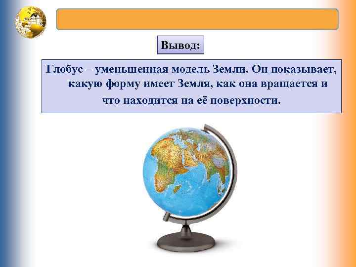 Вывод: Глобус – уменьшенная модель Земли. Он показывает, какую форму имеет Земля, как она