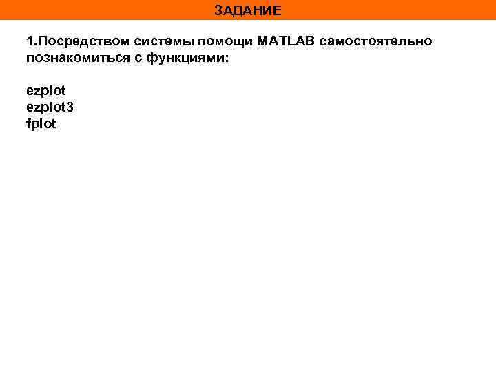 ЗАДАНИЕ 1. Посредством системы помощи MATLAB самостоятельно познакомиться с функциями: ezplot 3 fplot 
