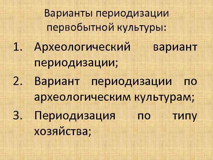 Варианты периодизации первобытной культуры: 1. Археологический вариант периодизации; 2. Вариант периодизации по археологическим культурам;