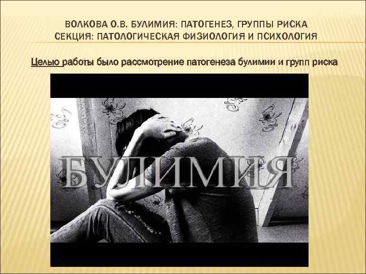 ВОЛКОВА О. В. БУЛИМИЯ: ПАТОГЕНЕЗ, ГРУППЫ РИСКА СЕКЦИЯ: ПАТОЛОГИЧЕСКАЯ ФИЗИОЛОГИЯ И ПСИХОЛОГИЯ Целью работы