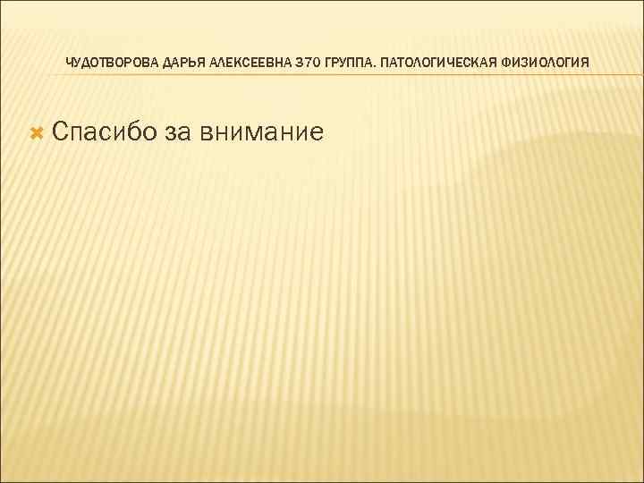 ЧУДОТВОРОВА ДАРЬЯ АЛЕКСЕЕВНА 370 ГРУППА. ПАТОЛОГИЧЕСКАЯ ФИЗИОЛОГИЯ Спасибо за внимание 